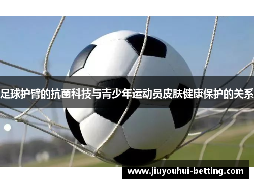 足球护臂的抗菌科技与青少年运动员皮肤健康保护的关系